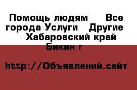 Помощь людям . - Все города Услуги » Другие   . Хабаровский край,Бикин г.